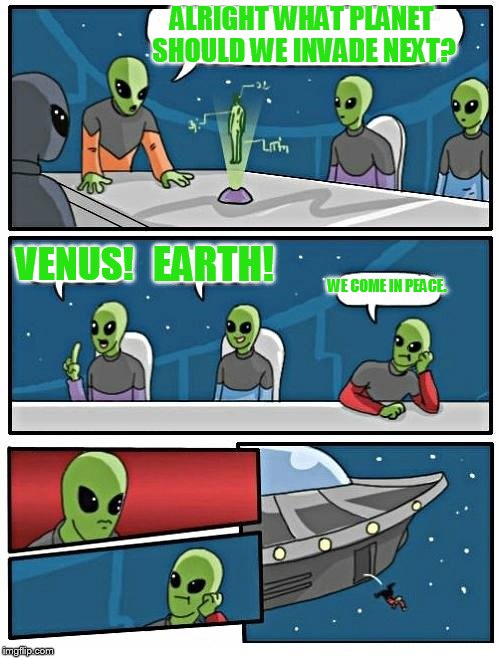 Alien Meeting Suggestion | ALRIGHT WHAT PLANET SHOULD WE INVADE NEXT? VENUS! EARTH! WE COME IN PEACE. | image tagged in memes,alien meeting suggestion | made w/ Imgflip meme maker