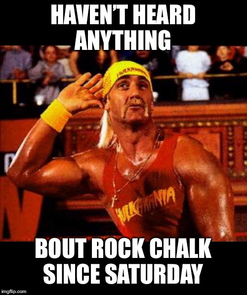 Hulk hogan  | HAVEN’T HEARD ANYTHING; BOUT ROCK CHALK SINCE SATURDAY | image tagged in hulk hogan | made w/ Imgflip meme maker