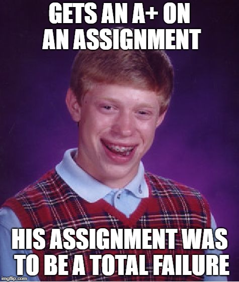 Bad Luck Brian | GETS AN A+ ON AN ASSIGNMENT; HIS ASSIGNMENT WAS TO BE A TOTAL FAILURE | image tagged in memes,bad luck brian,doctordoomsday180,failure,assignment,good grade | made w/ Imgflip meme maker