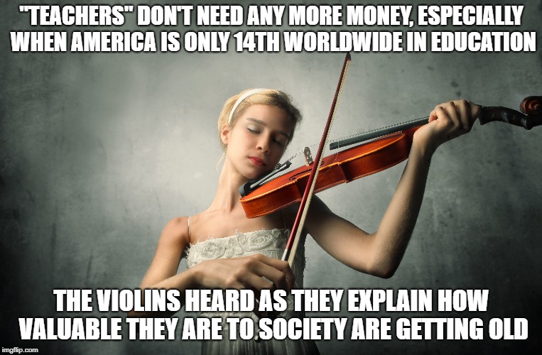 Amerikan education | "TEACHERS" DON'T NEED ANY MORE MONEY, ESPECIALLY WHEN AMERICA IS ONLY 14TH WORLDWIDE IN EDUCATION; THE VIOLINS HEARD AS THEY EXPLAIN HOW VALUABLE THEY ARE TO SOCIETY ARE GETTING OLD | image tagged in school | made w/ Imgflip meme maker