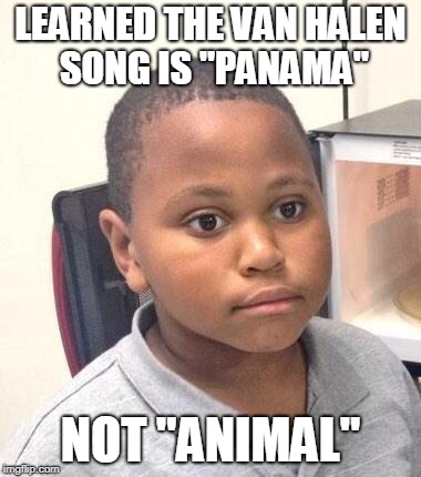 I am a dumb millenial. |  LEARNED THE VAN HALEN SONG IS "PANAMA"; NOT "ANIMAL" | image tagged in memes,minor mistake marvin,wrong lyrics,rock and roll,van halen | made w/ Imgflip meme maker