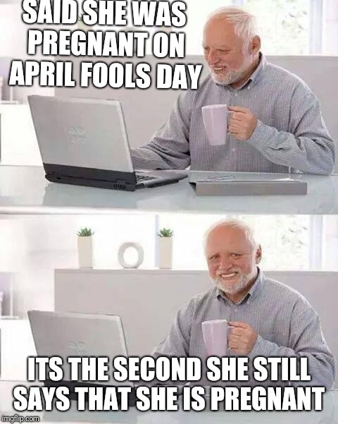 Hide the Pain Harold Meme | SAID SHE WAS PREGNANT ON APRIL FOOLS DAY; ITS THE SECOND SHE STILL SAYS THAT SHE IS PREGNANT | image tagged in memes,hide the pain harold | made w/ Imgflip meme maker