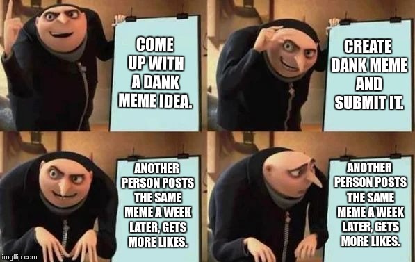 Gru's Plan | COME UP WITH A DANK MEME IDEA. CREATE DANK MEME AND SUBMIT IT. ANOTHER PERSON POSTS THE SAME MEME A WEEK LATER, GETS MORE LIKES. ANOTHER PERSON POSTS THE SAME MEME A WEEK LATER, GETS MORE LIKES. | image tagged in gru's plan | made w/ Imgflip meme maker