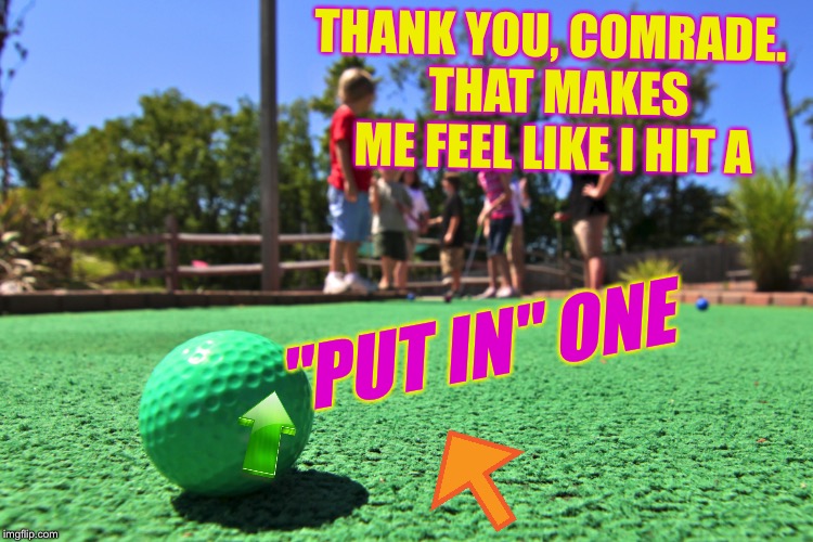 THANK YOU, COMRADE.  THAT MAKES ME FEEL LIKE I HIT A "PUT IN" ONE | made w/ Imgflip meme maker