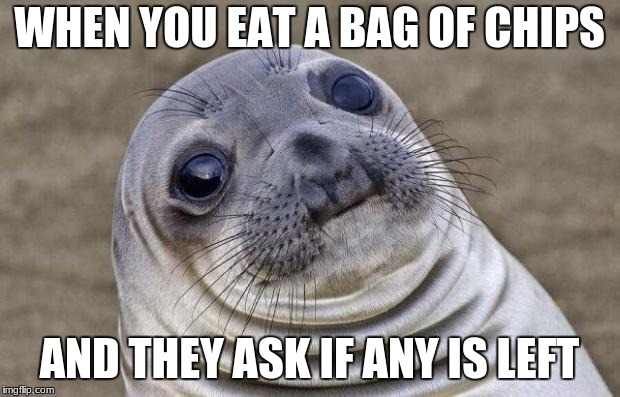 Awkward Moment Sealion Meme | WHEN YOU EAT A BAG OF CHIPS; AND THEY ASK IF ANY IS LEFT | image tagged in memes,awkward moment sealion | made w/ Imgflip meme maker