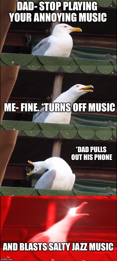 Inhaling Seagull |  DAD- STOP PLAYING YOUR ANNOYING MUSIC; ME- FINE. *TURNS OFF MUSIC; *DAD PULLS OUT HIS PHONE; AND BLASTS SALTY JAZZ MUSIC | image tagged in memes,inhaling seagull | made w/ Imgflip meme maker
