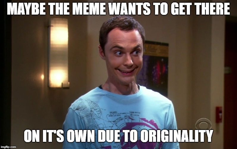 sheldon | MAYBE THE MEME WANTS TO GET THERE ON IT'S OWN DUE TO ORIGINALITY | image tagged in sheldon | made w/ Imgflip meme maker