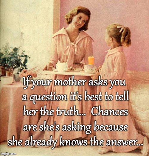 Mama knows... | If your mother asks you a question it's best to tell her the truth...  Chances are she's asking because she already knows the answer... | image tagged in mother,question,truth,already knows,answer | made w/ Imgflip meme maker