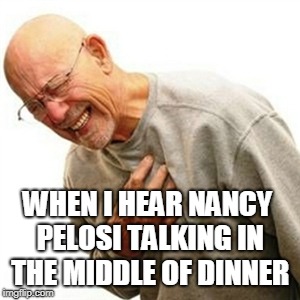 Right In The Childhood | WHEN I HEAR NANCY PELOSI TALKING IN THE MIDDLE OF DINNER | image tagged in memes,right in the childhood,nancy pelosi,nancy pelosi wtf,dinner,heart attack | made w/ Imgflip meme maker