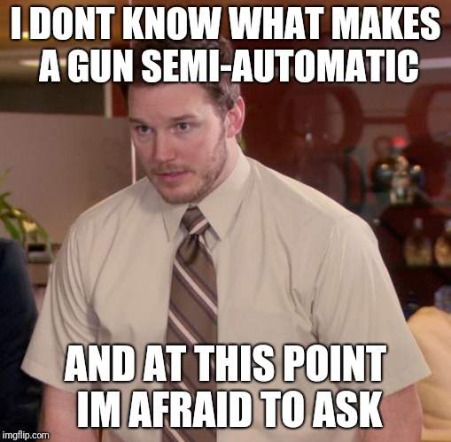 Afraid To Ask Andy | I DONT KNOW WHAT MAKES A GUN SEMI-AUTOMATIC; AND AT THIS POINT IM AFRAID TO ASK | image tagged in memes,afraid to ask andy | made w/ Imgflip meme maker