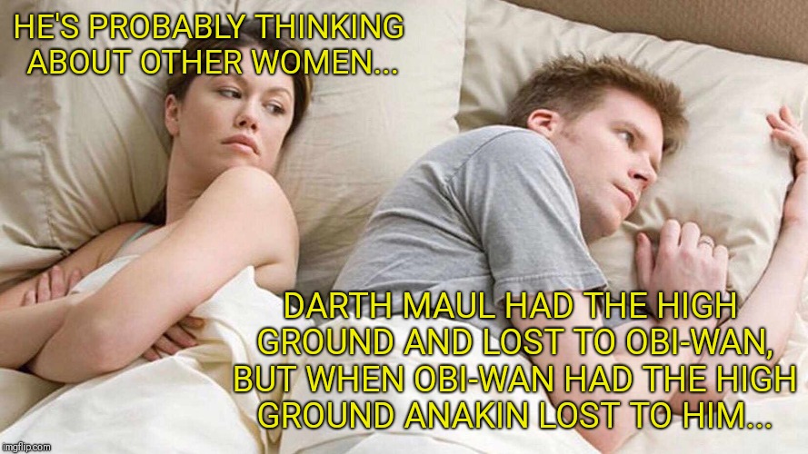 The high ground dilemma | HE'S PROBABLY THINKING ABOUT OTHER WOMEN... DARTH MAUL HAD THE HIGH GROUND AND LOST TO OBI-WAN, BUT WHEN OBI-WAN HAD THE HIGH GROUND ANAKIN LOST TO HIM... | image tagged in i bet he's thinking about other women,the high ground,star wars,you underestimate my power | made w/ Imgflip meme maker