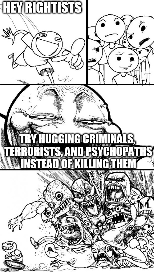 Hey Internet | HEY RIGHTISTS; TRY HUGGING CRIMINALS, TERRORISTS, AND PSYCHOPATHS INSTEAD OF KILLING THEM | image tagged in memes,hey internet,hug,peace,love,evil | made w/ Imgflip meme maker