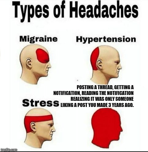 Types of Headaches meme | POSTING A THREAD, GETTING A NOTIFICATION, READING THE NOTIFICATION REALIZING IT WAS ONLY SOMEONE LIKING A POST YOU MADE 3 YEARS AGO. | image tagged in types of headaches meme | made w/ Imgflip meme maker