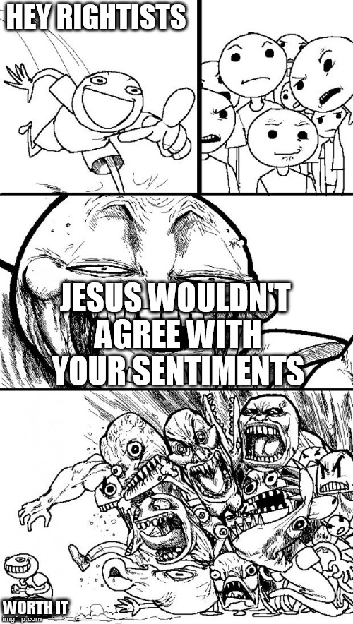 Hey Internet | HEY RIGHTISTS; JESUS WOULDN'T AGREE WITH YOUR SENTIMENTS; WORTH IT | image tagged in memes,hey internet,rightist,rightists,jesus,sentiments | made w/ Imgflip meme maker