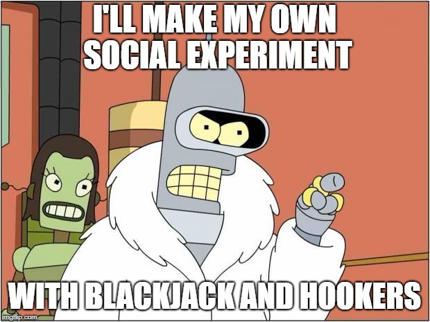 Blackjack and Hookers | I'LL MAKE MY OWN SOCIAL EXPERIMENT; WITH BLACKJACK AND HOOKERS | image tagged in blackjack and hookers | made w/ Imgflip meme maker