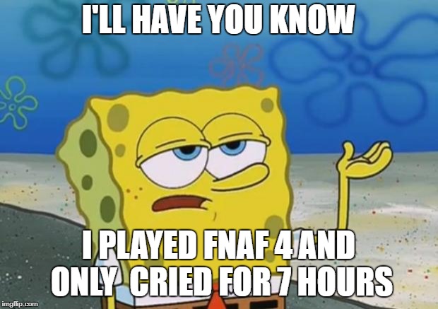 Spongebob tuff fnaf | I'LL HAVE YOU KNOW; I PLAYED FNAF 4 AND ONLY 
CRIED FOR 7 HOURS | image tagged in spongebob tuff fnaf | made w/ Imgflip meme maker