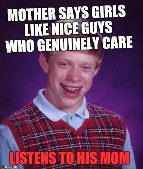 Bad Luck Brian Meme | MOTHER SAYS GIRLS LIKE NICE GUYS WHO GENUINELY CARE LISTENS TO HIS MOM | image tagged in memes,bad luck brian | made w/ Imgflip meme maker