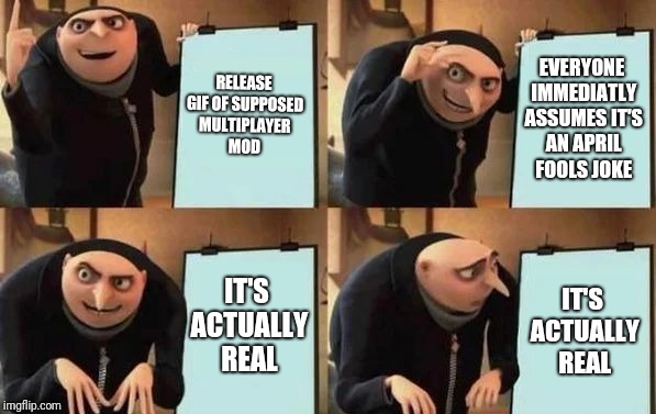 Gru's Plan Meme | RELEASE GIF OF SUPPOSED MULTIPLAYER MOD; EVERYONE IMMEDIATLY ASSUMES IT'S AN APRIL FOOLS JOKE; IT'S ACTUALLY REAL; IT'S ACTUALLY REAL | image tagged in gru's plan | made w/ Imgflip meme maker