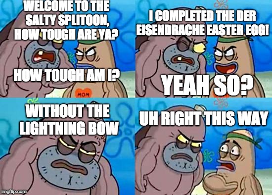 For those who have finished the Der Eisendrache easter egg in Black Ops 3 (especially the boss fight,) you know the struggle! | I COMPLETED THE DER EISENDRACHE EASTER EGG! WELCOME TO THE SALTY SPLITOON, HOW TOUGH ARE YA? HOW TOUGH AM I? YEAH SO? WITHOUT THE LIGHTNING BOW; UH RIGHT THIS WAY | image tagged in welcome to the salty spitoon,spongebob,call of duty,black ops 3,der eisendrache,lightning bow | made w/ Imgflip meme maker
