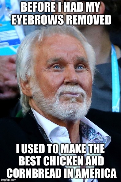 My Name is Kenny Rogers | BEFORE I HAD MY EYEBROWS REMOVED; I USED TO MAKE THE BEST CHICKEN AND CORNBREAD IN AMERICA | image tagged in chicken week,kenny rogers,memes,kenny rogers roasters,funny | made w/ Imgflip meme maker