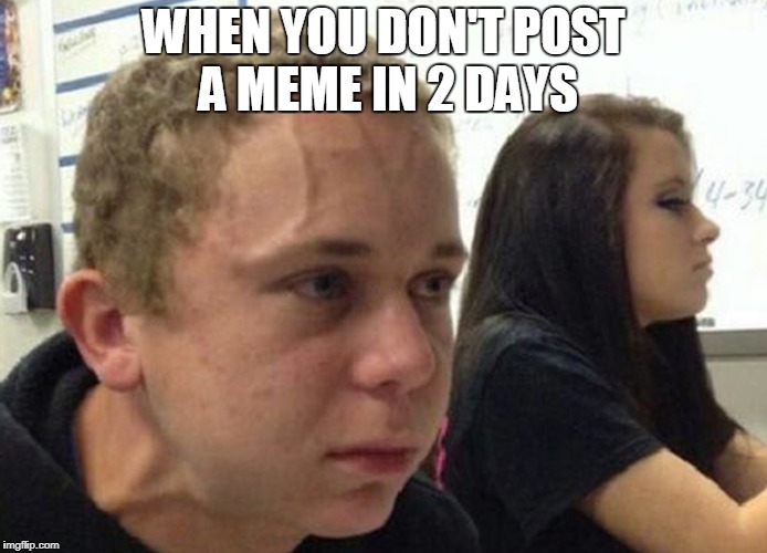 When you haven't.. | WHEN YOU DON'T POST A MEME IN 2 DAYS | image tagged in when you haven't | made w/ Imgflip meme maker