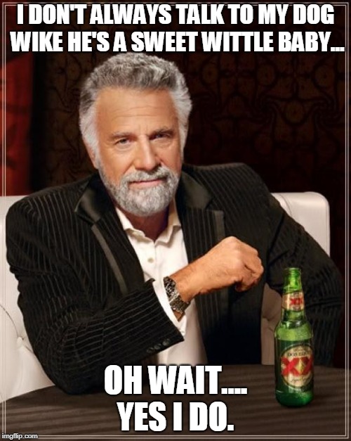 The Most Interesting Man In The World Meme | I DON'T ALWAYS TALK TO MY DOG WIKE HE'S A SWEET WITTLE BABY... OH WAIT.... YES I DO. | image tagged in memes,the most interesting man in the world | made w/ Imgflip meme maker