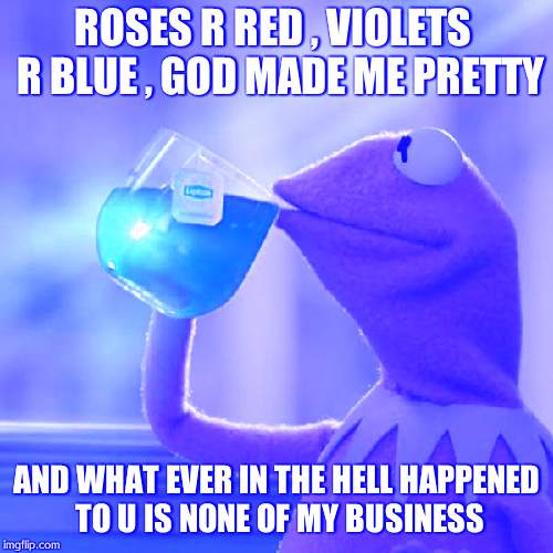 But That's None Of My Business Meme | ROSES R RED , VIOLETS  R BLUE , GOD MADE ME PRETTY; AND WHAT EVER IN THE HELL HAPPENED TO U IS NONE OF MY BUSINESS | image tagged in memes,but thats none of my business,kermit the frog | made w/ Imgflip meme maker