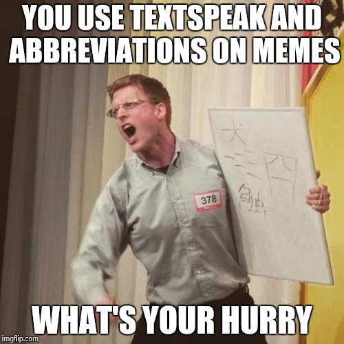Are we boring you ? | YOU USE TEXTSPEAK AND ABBREVIATIONS ON MEMES; WHAT'S YOUR HURRY | image tagged in twitter,facebook,myspace,aint nobody got time for that,bored | made w/ Imgflip meme maker
