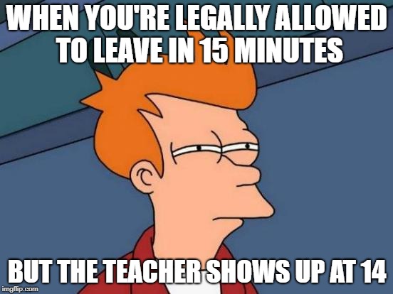 Futurama Fry Meme | WHEN YOU'RE LEGALLY ALLOWED TO LEAVE IN 15 MINUTES; BUT THE TEACHER SHOWS UP AT 14 | image tagged in memes,futurama fry | made w/ Imgflip meme maker