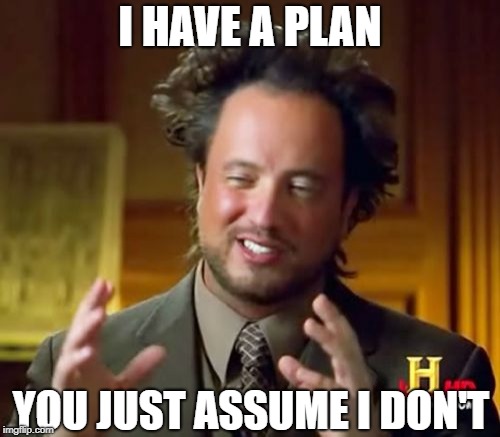 Ancient Aliens Meme | I HAVE A PLAN; YOU JUST ASSUME I DON'T | image tagged in memes,ancient aliens | made w/ Imgflip meme maker