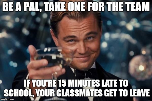 Leonardo Dicaprio Cheers Meme | BE A PAL, TAKE ONE FOR THE TEAM; IF YOU'RE 15 MINUTES LATE TO SCHOOL, YOUR CLASSMATES GET TO LEAVE | image tagged in memes,leonardo dicaprio cheers | made w/ Imgflip meme maker