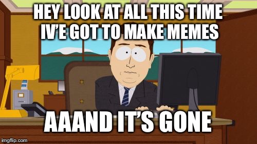 Aaaaand Its Gone | HEY LOOK AT ALL THIS TIME IV’E GOT TO MAKE MEMES; AAAND IT’S GONE | image tagged in memes,aaaaand its gone | made w/ Imgflip meme maker