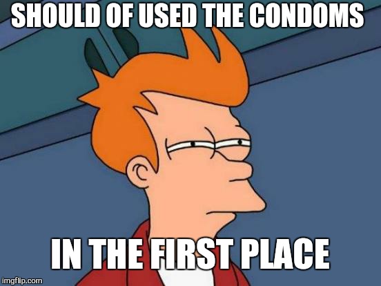 Futurama Fry Meme | SHOULD OF USED THE CONDOMS IN THE FIRST PLACE | image tagged in memes,futurama fry | made w/ Imgflip meme maker