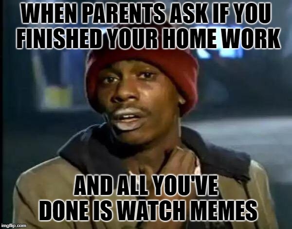 Y'all Got Any More Of That Meme | WHEN PARENTS ASK IF YOU FINISHED YOUR HOME WORK; AND ALL YOU'VE DONE IS WATCH MEMES | image tagged in memes,y'all got any more of that | made w/ Imgflip meme maker