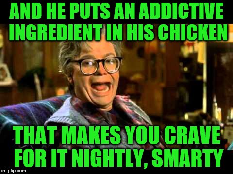 AND HE PUTS AN ADDICTIVE INGREDIENT IN HIS CHICKEN THAT MAKES YOU CRAVE FOR IT NIGHTLY, SMARTY | made w/ Imgflip meme maker