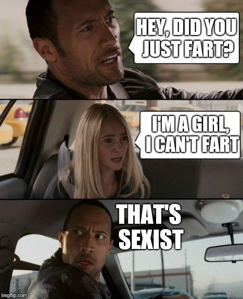 The Rock Driving Meme | HEY, DID YOU JUST FART? I'M A GIRL, I CAN'T FART; THAT'S SEXIST | image tagged in memes,the rock driving | made w/ Imgflip meme maker