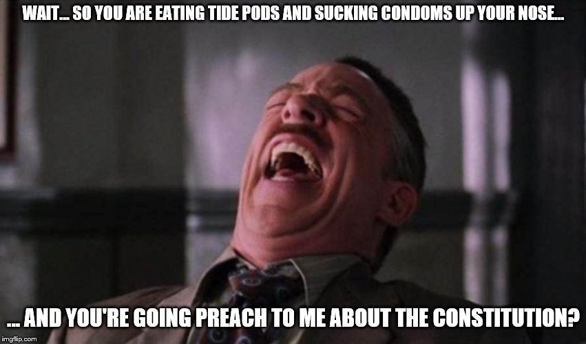 WAIT... SO YOU ARE EATING TIDE PODS AND SUCKING CONDOMS UP YOUR NOSE... ... AND YOU'RE GOING PREACH TO ME ABOUT THE CONSTITUTION? | made w/ Imgflip meme maker
