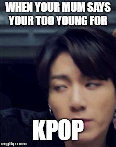 jungkook bish wat | WHEN YOUR MUM SAYS YOUR TOO YOUNG FOR; KPOP | image tagged in jungkook bish wat | made w/ Imgflip meme maker