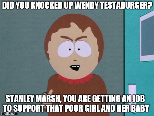 South Park | DID YOU KNOCKED UP WENDY TESTABURGER? STANLEY MARSH, YOU ARE GETTING AN JOB TO SUPPORT THAT POOR GIRL AND HER BABY | image tagged in south park | made w/ Imgflip meme maker