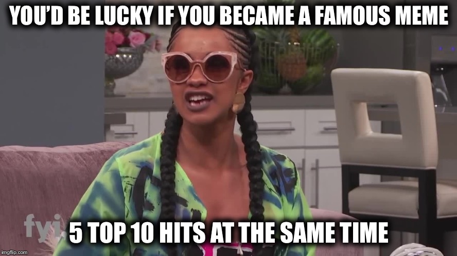 Don’t Believe the Hype | YOU’D BE LUCKY IF YOU BECAME A FAMOUS MEME; 5 TOP 10 HITS AT THE SAME TIME | image tagged in cardi b,memes,rollin,congratulations you played yourself | made w/ Imgflip meme maker