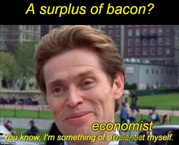 You know, I'm something of a scientist myself | A surplus of bacon? economist n------- | image tagged in you know i'm something of a scientist myself | made w/ Imgflip meme maker