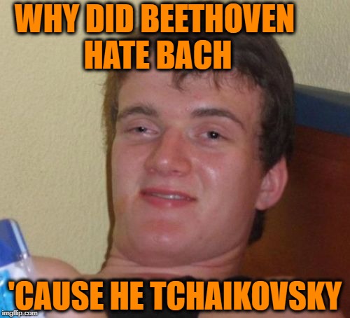 Witticism is obviously not one of his strong suits | WHY DID BEETHOVEN HATE BACH; 'CAUSE HE TCHAIKOVSKY | image tagged in memes,10 guy | made w/ Imgflip meme maker