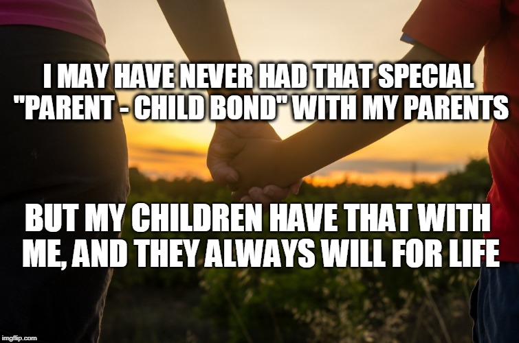 Parent & Child | I MAY HAVE NEVER HAD THAT SPECIAL "PARENT - CHILD BOND" WITH MY PARENTS; BUT MY CHILDREN HAVE THAT WITH ME, AND THEY ALWAYS WILL FOR LIFE | image tagged in parenting | made w/ Imgflip meme maker
