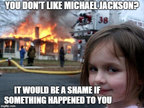 Disaster Girl | YOU DON'T LIKE MICHAEL JACKSON? IT WOULD BE A SHAME IF SOMETHING HAPPENED TO YOU | image tagged in memes,disaster girl | made w/ Imgflip meme maker