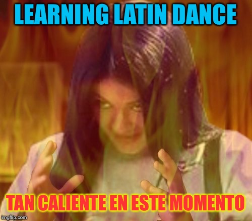 Mima on fire | LEARNING LATIN DANCE TAN CALIENTE EN ESTE MOMENTO | image tagged in mima on fire | made w/ Imgflip meme maker
