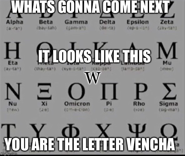 ᏀᏒᎬᎬᏦ ᎪᎡᎬ you kidding me | WHATS GONNA COME NEXT; IT LOOKS LIKE THIS; Ꮃ; YOU ARE THE LETTER VENCHA | image tagged in greek | made w/ Imgflip meme maker