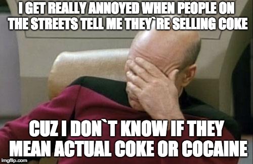 Captain Picard Facepalm | I GET REALLY ANNOYED WHEN PEOPLE ON THE STREETS TELL ME THEY`RE SELLING COKE; CUZ I DON`T KNOW IF THEY MEAN ACTUAL COKE OR COCAINE | image tagged in memes,captain picard facepalm | made w/ Imgflip meme maker