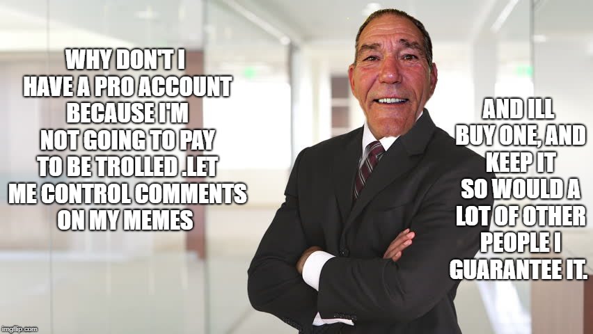 why don't i have a pro account? | AND ILL BUY ONE, AND KEEP IT SO WOULD A LOT OF OTHER PEOPLE I GUARANTEE IT. WHY DON'T I HAVE A PRO ACCOUNT BECAUSE I'M NOT GOING TO PAY TO BE TROLLED .LET ME CONTROL COMMENTS ON MY MEMES | image tagged in alright gentlemen we need a new idea | made w/ Imgflip meme maker