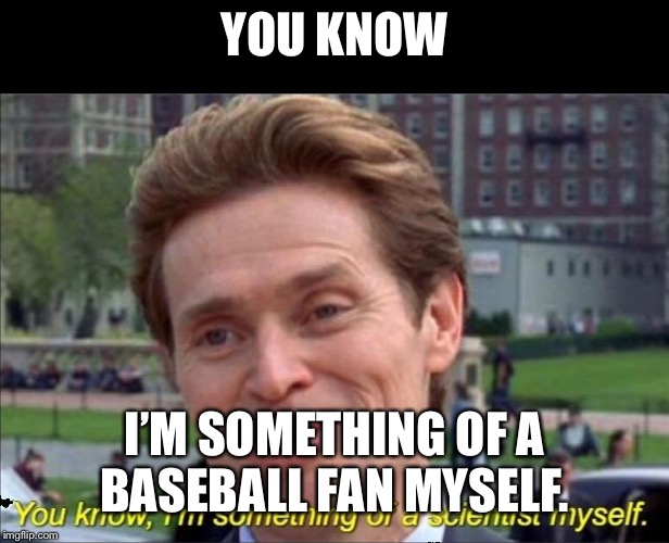 You know, I'm something of a scientist myself | YOU KNOW; I’M SOMETHING OF A BASEBALL FAN MYSELF. | image tagged in you know i'm something of a scientist myself | made w/ Imgflip meme maker