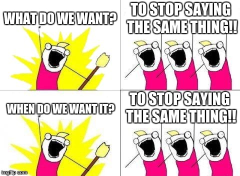 What Do We Want Meme | WHAT DO WE WANT? TO STOP SAYING THE SAME THING!! TO STOP SAYING THE SAME THING!! WHEN DO WE WANT IT? | image tagged in memes,what do we want | made w/ Imgflip meme maker